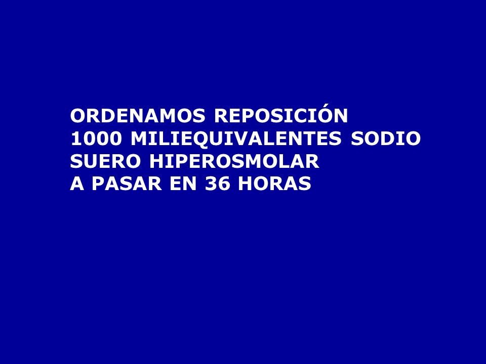 ORDENAMOS REPOSICIÓN 1000 MILIEQUIVALENTES SODIO SUERO HIPEROSMOLAR A PASAR EN 36 HORAS