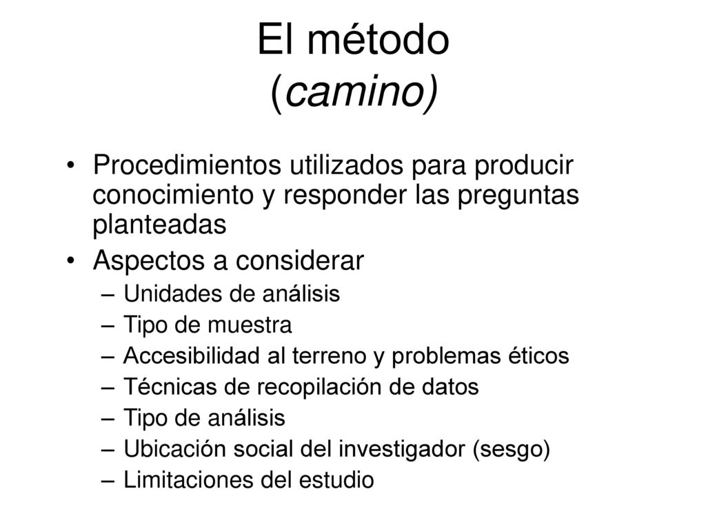 El método (camino) Procedimientos utilizados para producir conocimiento y responder las preguntas planteadas.