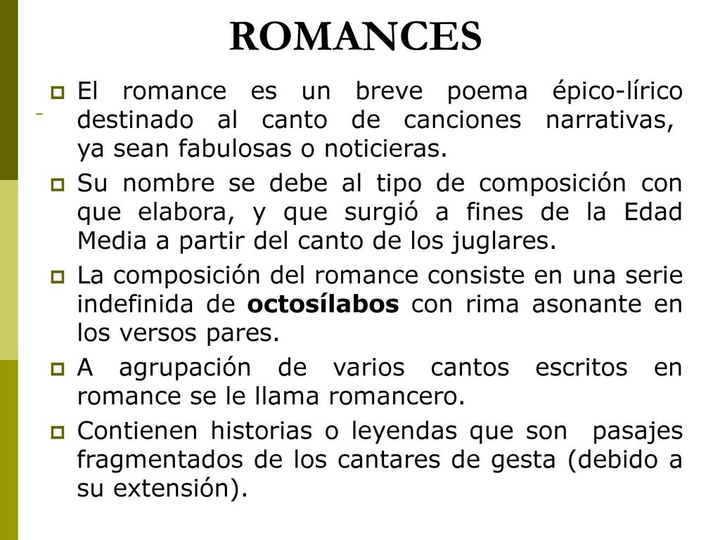 ROMANCES El romance es un breve poema épico-lírico destinado al canto de canciones narrativas, ya sean fabulosas o noticieras.