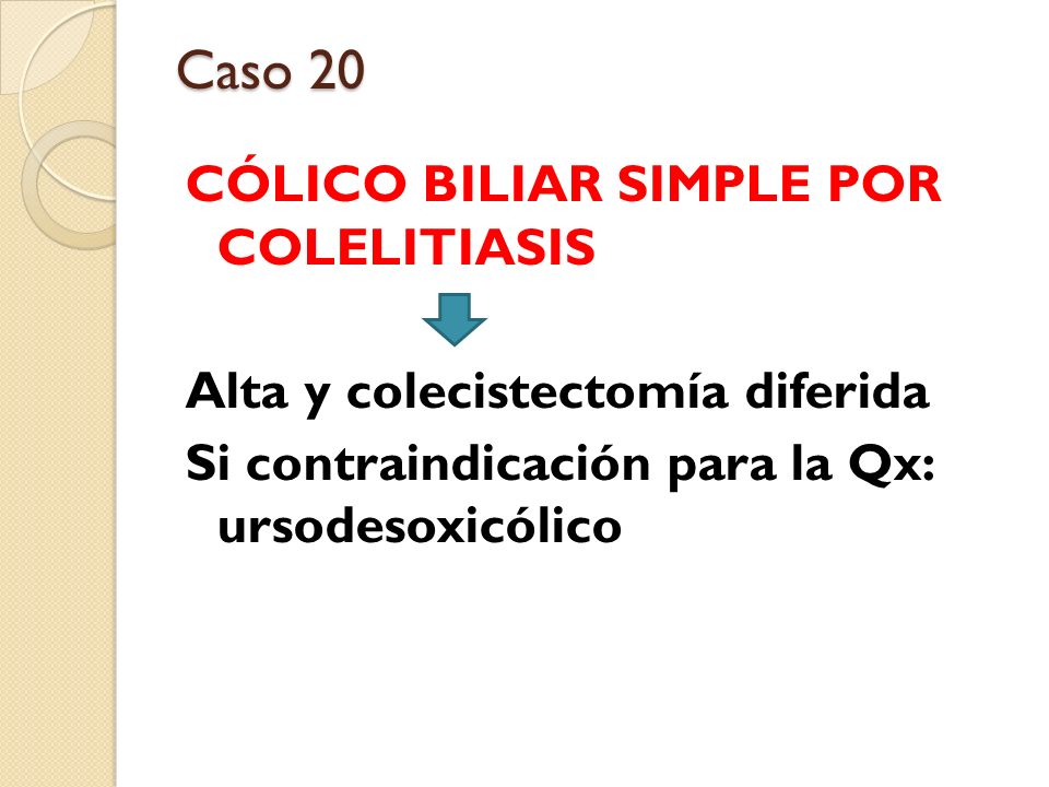 Caso 20 CÓLICO BILIAR SIMPLE POR COLELITIASIS Alta y colecistectomía diferida Si contraindicación para la Qx: ursodesoxicólico