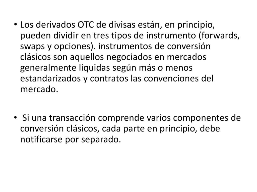 Los derivados OTC de divisas están, en principio, pueden dividir en tres tipos de instrumento (forwards, swaps y opciones). instrumentos de conversión clásicos son aquellos negociados en mercados generalmente líquidas según más o menos estandarizados y contratos las convenciones del mercado.