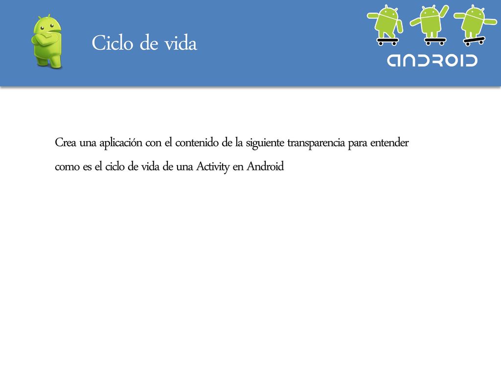 Ciclo de vida Crea una aplicación con el contenido de la siguiente transparencia para entender como es el ciclo de vida de una Activity en Android.