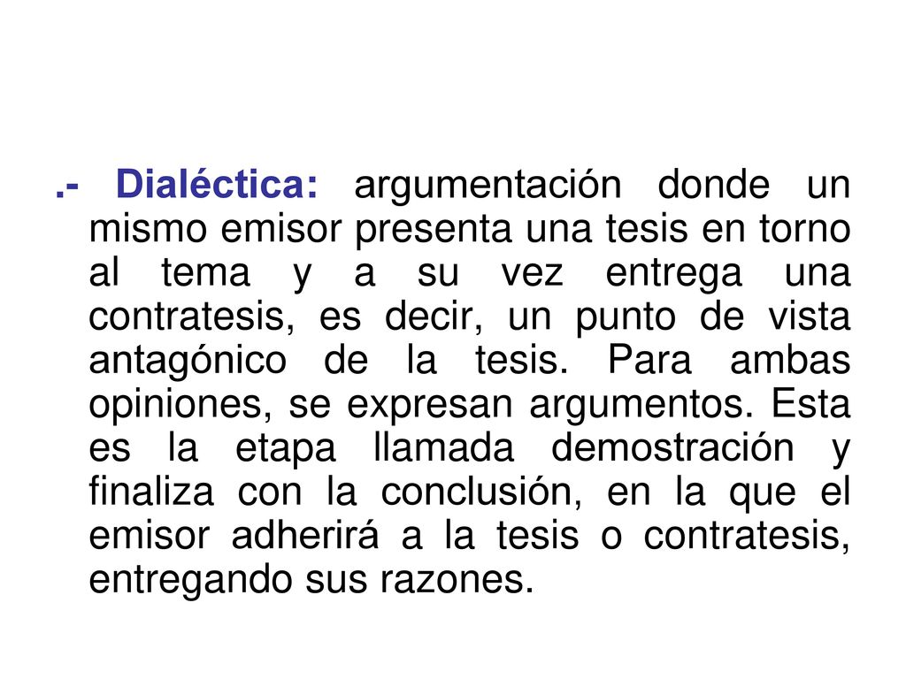 .- Dialéctica: argumentación donde un mismo emisor presenta una tesis en torno al tema y a su vez entrega una contratesis, es decir, un punto de vista antagónico de la tesis.