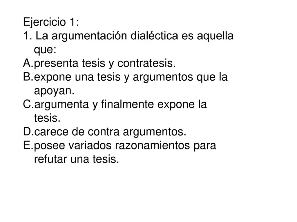 Ejercicio 1: 1. La argumentación dialéctica es aquella que: presenta tesis y contratesis. expone una tesis y argumentos que la apoyan.
