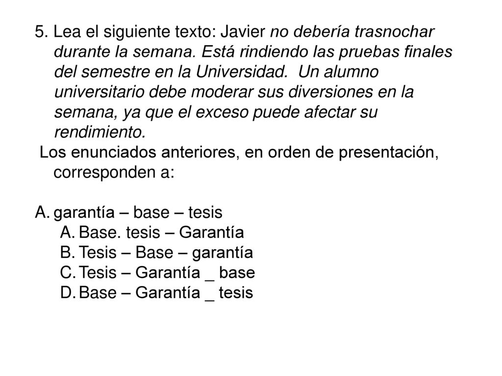5. Lea el siguiente texto: Javier no debería trasnochar durante la semana. Está rindiendo las pruebas finales del semestre en la Universidad. Un alumno universitario debe moderar sus diversiones en la semana, ya que el exceso puede afectar su rendimiento.