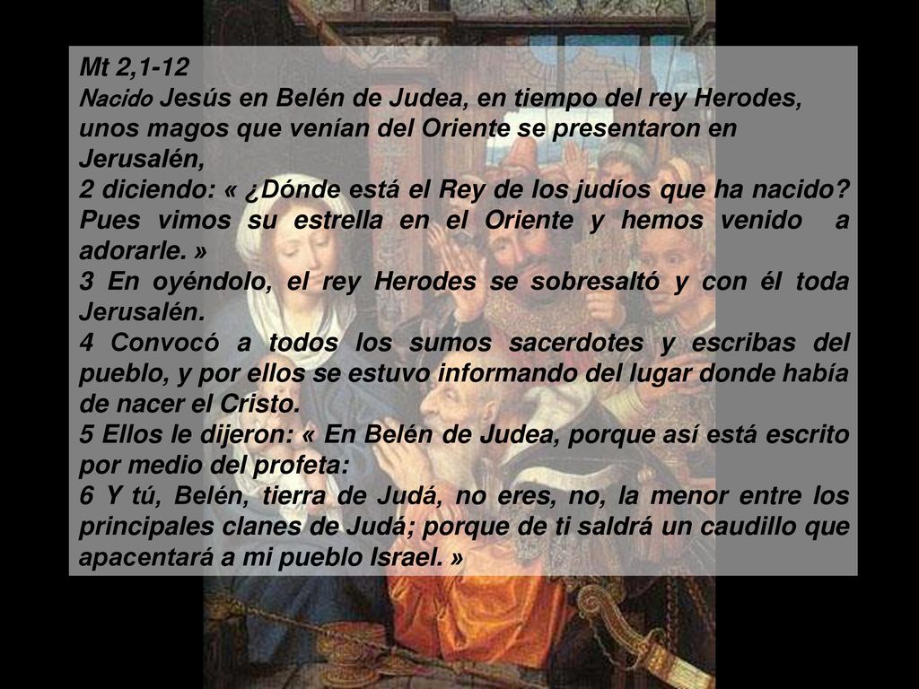 Mt 2,1-12 Nacido Jesús en Belén de Judea, en tiempo del rey Herodes, unos magos que venían del Oriente se presentaron en Jerusalén,