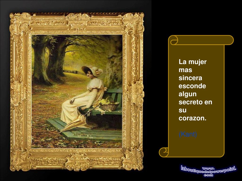 La mujer mas sincera esconde algun secreto en su corazon. (Kant)