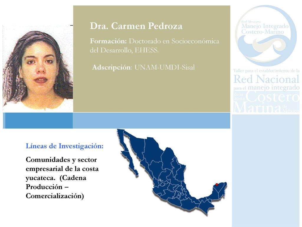 Dra. Carmen Pedroza Formación: Doctorado en Socioeconómica del Desarrollo, EHESS. Adscripción: UNAM-UMDI-Sisal.