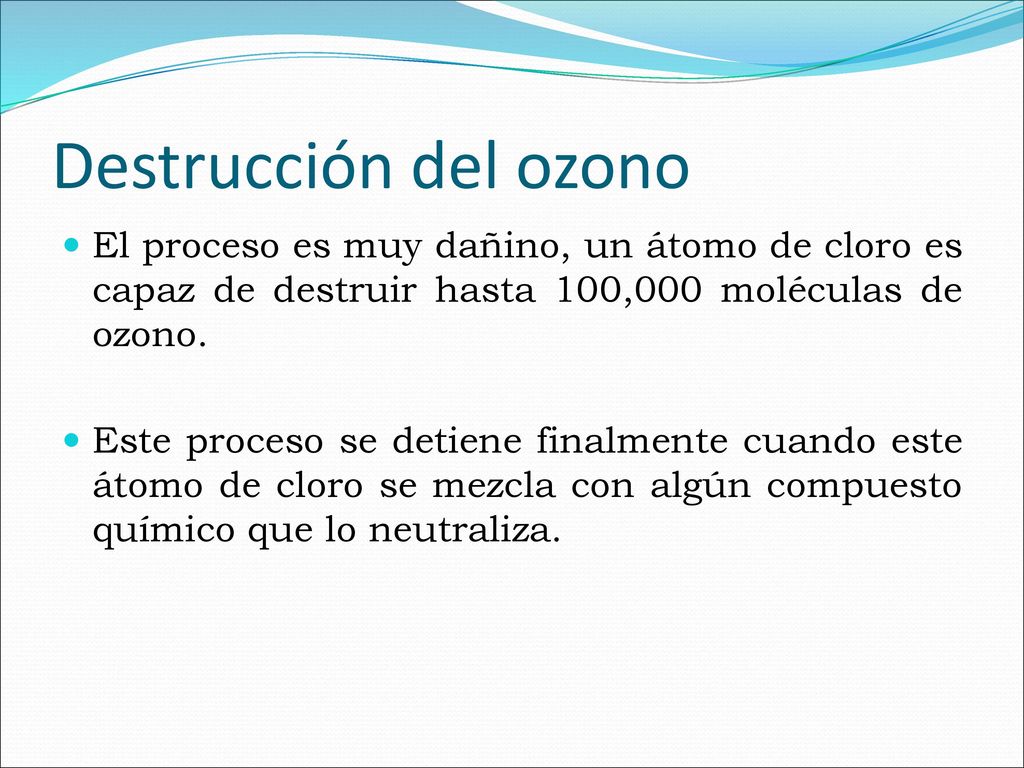 Destrucción del ozono El proceso es muy dañino, un átomo de cloro es capaz de destruir hasta 100,000 moléculas de ozono.