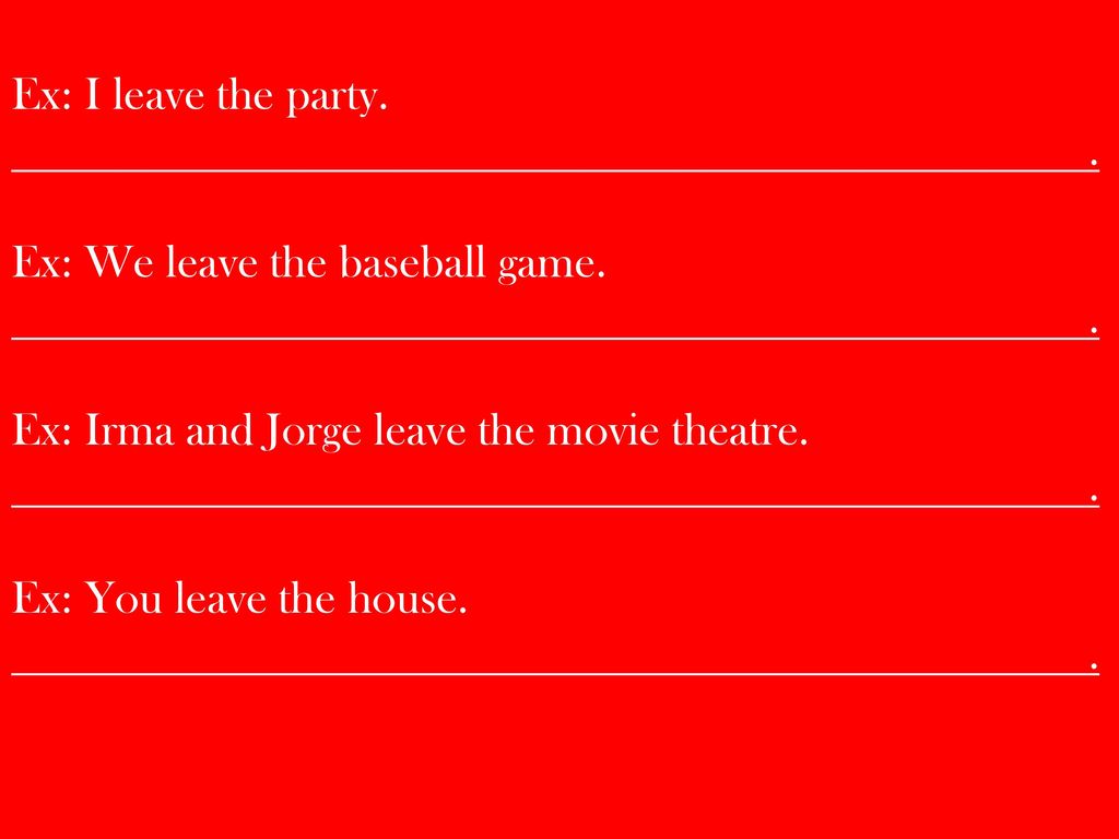 Ex: I leave the party. . Ex: We leave the baseball game. Ex: Irma and Jorge leave the movie theatre.