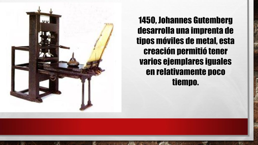 1450, Johannes Gutemberg desarrolla una imprenta de tipos móviles de metal, esta creación permitió tener varios ejemplares iguales en relativamente poco tiempo.
