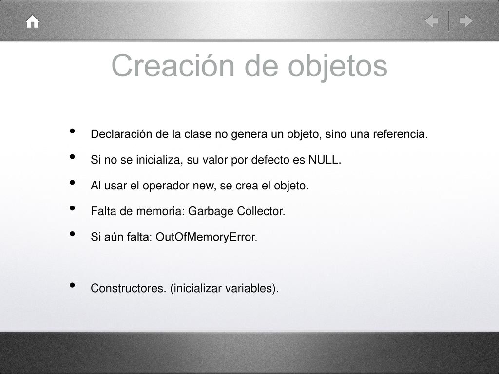Creación de objetos Declaración de la clase no genera un objeto, sino una referencia. Si no se inicializa, su valor por defecto es NULL.
