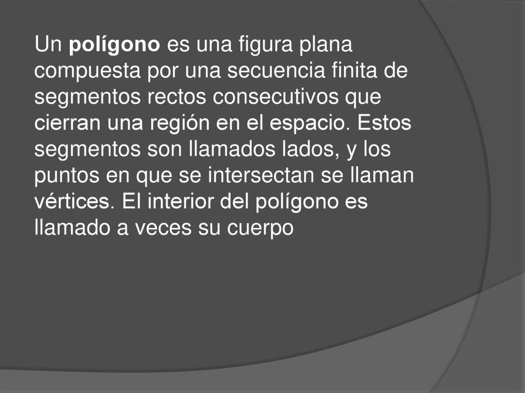 Un polígono es una figura plana compuesta por una secuencia finita de segmentos rectos consecutivos que cierran una región en el espacio.