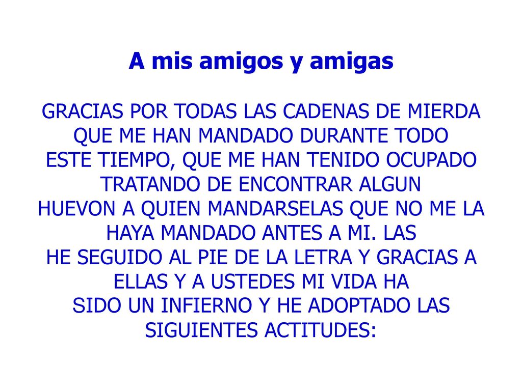 A mis amigos y amigas GRACIAS POR TODAS LAS CADENAS DE MIERDA QUE ME HAN MANDADO DURANTE TODO ESTE TIEMPO, QUE ME HAN TENIDO OCUPADO TRATANDO DE ENCONTRAR ALGUN HUEVON A QUIEN MANDARSELAS QUE NO ME LA HAYA MANDADO ANTES A MI.
