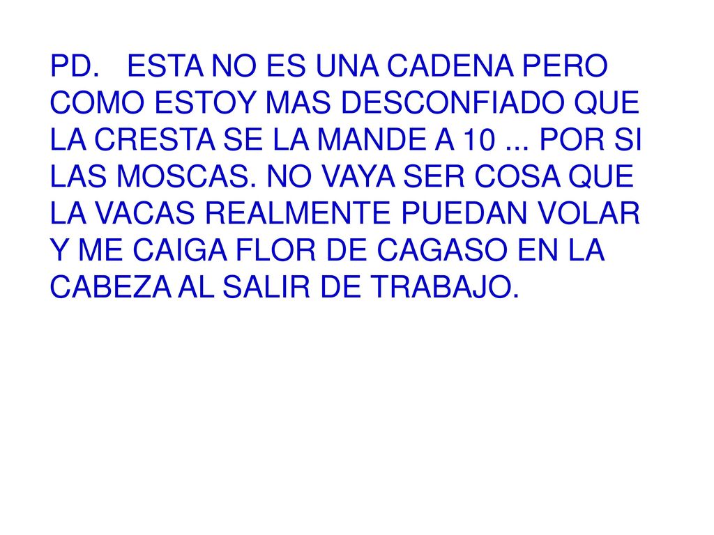 PD. ESTA NO ES UNA CADENA PERO COMO ESTOY MAS DESCONFIADO QUE LA CRESTA SE LA MANDE A