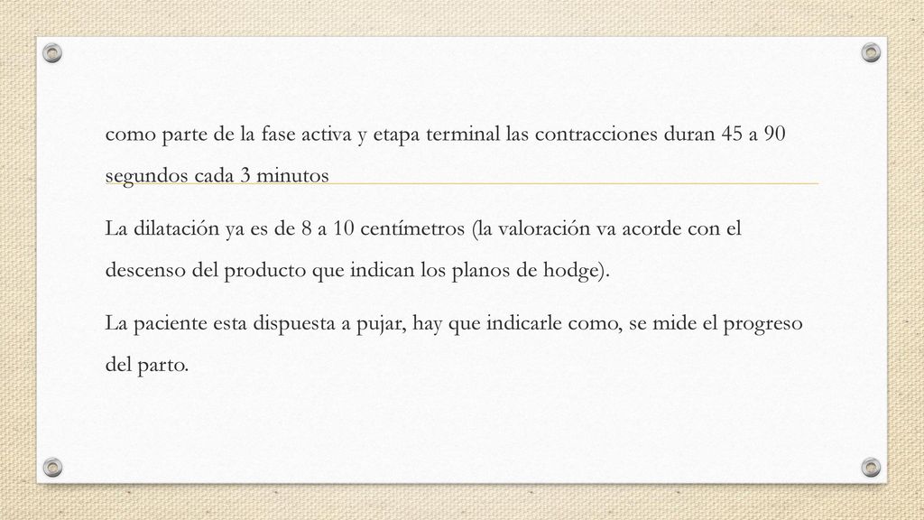 como parte de la fase activa y etapa terminal las contracciones duran 45 a 90 segundos cada 3 minutos La dilatación ya es de 8 a 10 centímetros (la valoración va acorde con el descenso del producto que indican los planos de hodge).