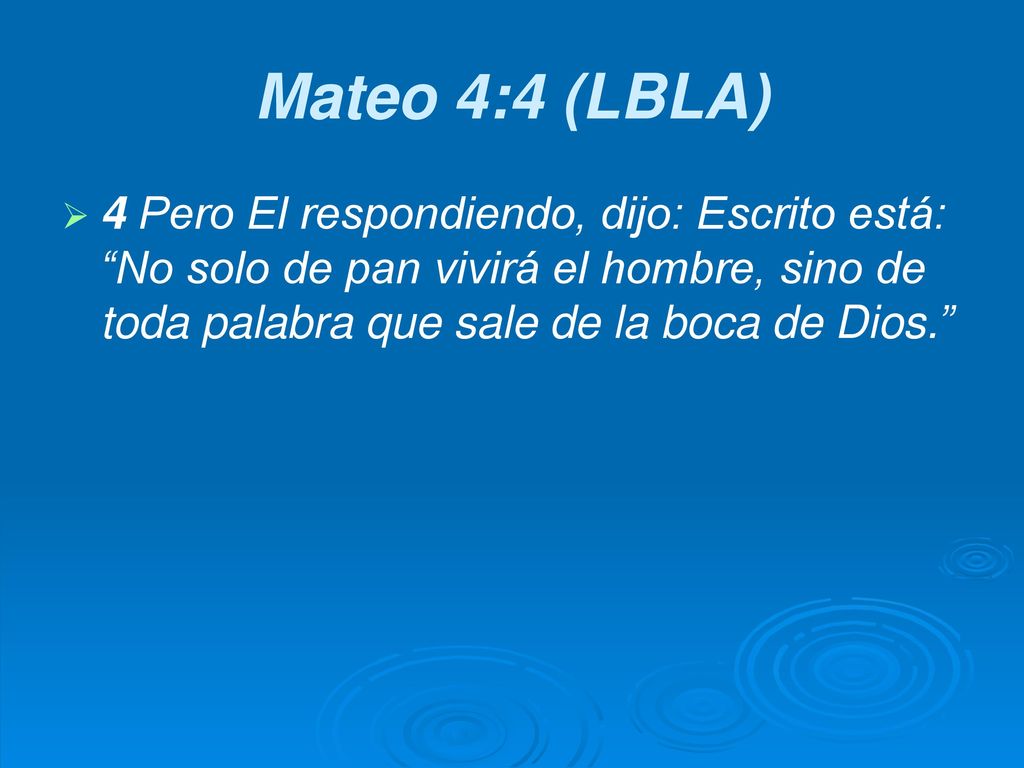 Mateo 4:4 (LBLA) 4 Pero El respondiendo, dijo: Escrito está: No solo de pan vivirá el hombre, sino de toda palabra que sale de la boca de Dios.