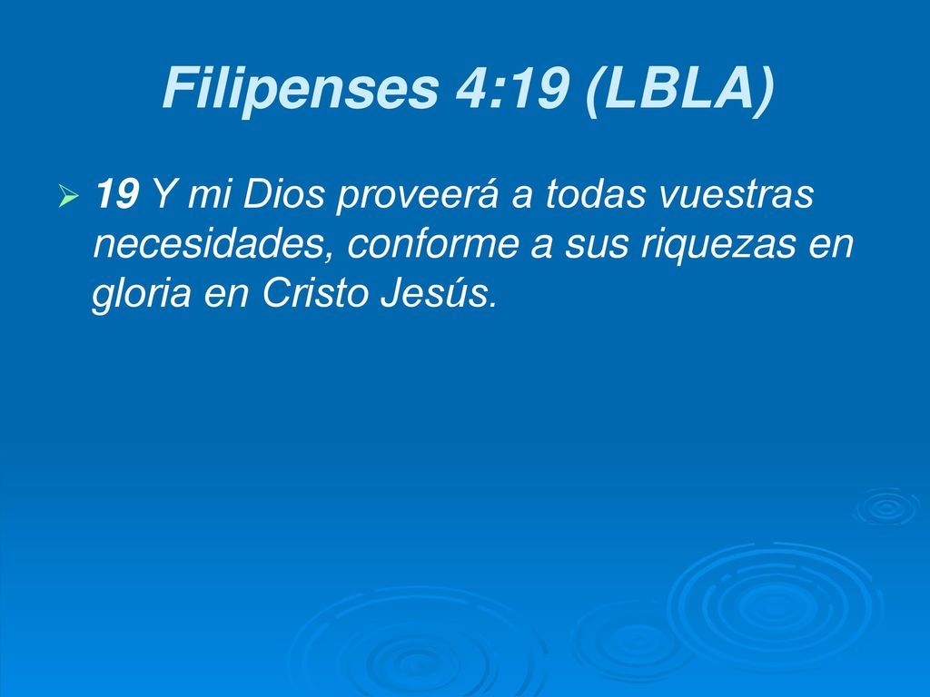 Filipenses 4:19 (LBLA) 19 Y mi Dios proveerá a todas vuestras necesidades, conforme a sus riquezas en gloria en Cristo Jesús.