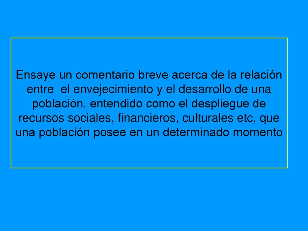 Ensaye un comentario breve acerca de la relación entre el envejecimiento y el desarrollo de una población, entendido como el despliegue de recursos sociales, financieros, culturales etc, que una población posee en un determinado momento