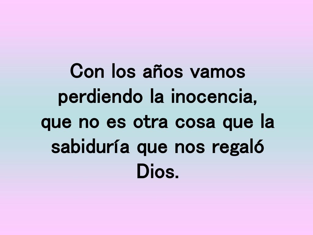 Con los años vamos perdiendo la inocencia, que no es otra cosa que la sabiduría que nos regaló Dios.