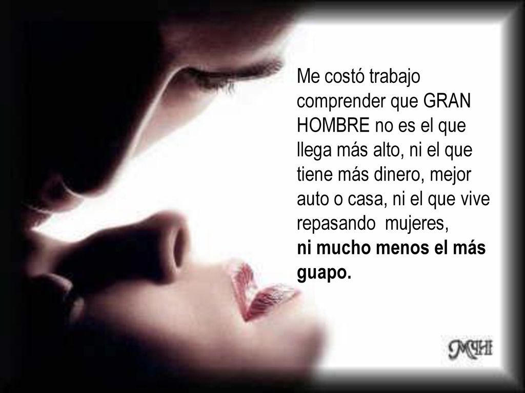 Me costó trabajo comprender que GRAN HOMBRE no es el que llega más alto, ni el que tiene más dinero, mejor auto o casa, ni el que vive repasando mujeres, ni mucho menos el más guapo.