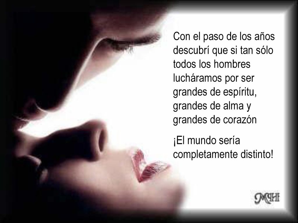 Con el paso de los años descubrí que si tan sólo todos los hombres lucháramos por ser grandes de espíritu, grandes de alma y grandes de corazón