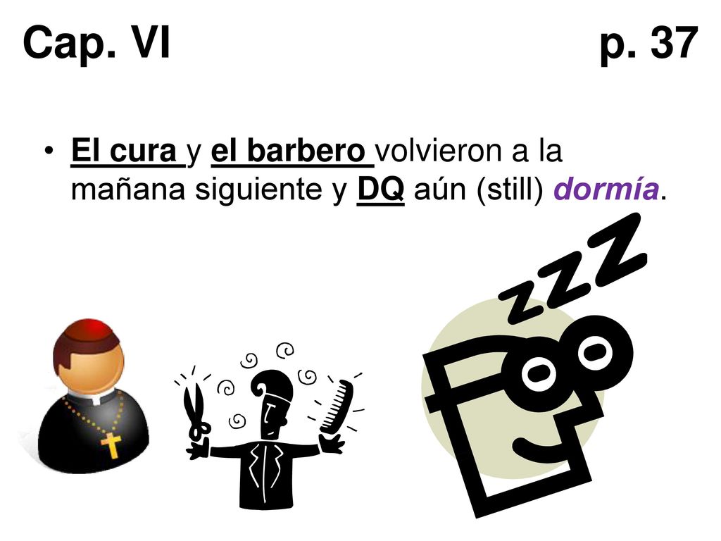 Cap. VI p. 37 El cura y el barbero volvieron a la mañana siguiente y DQ aún (still) dormía.