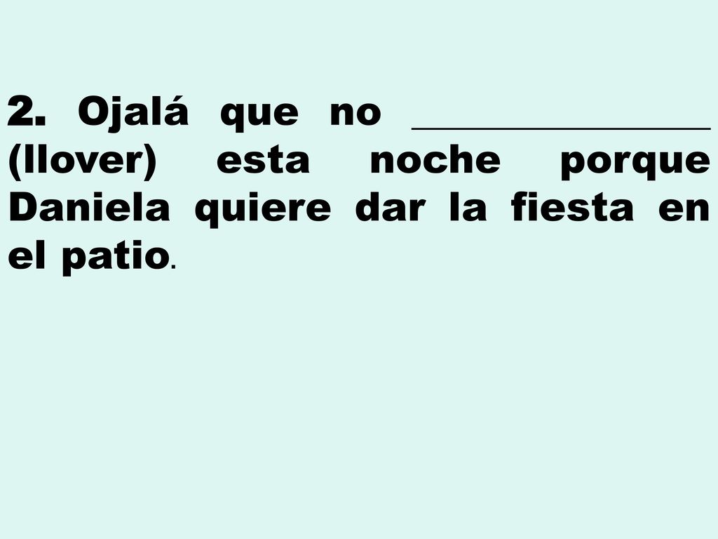 2. Ojalá que no _______________ (llover) esta noche porque Daniela quiere dar la fiesta en el patio.
