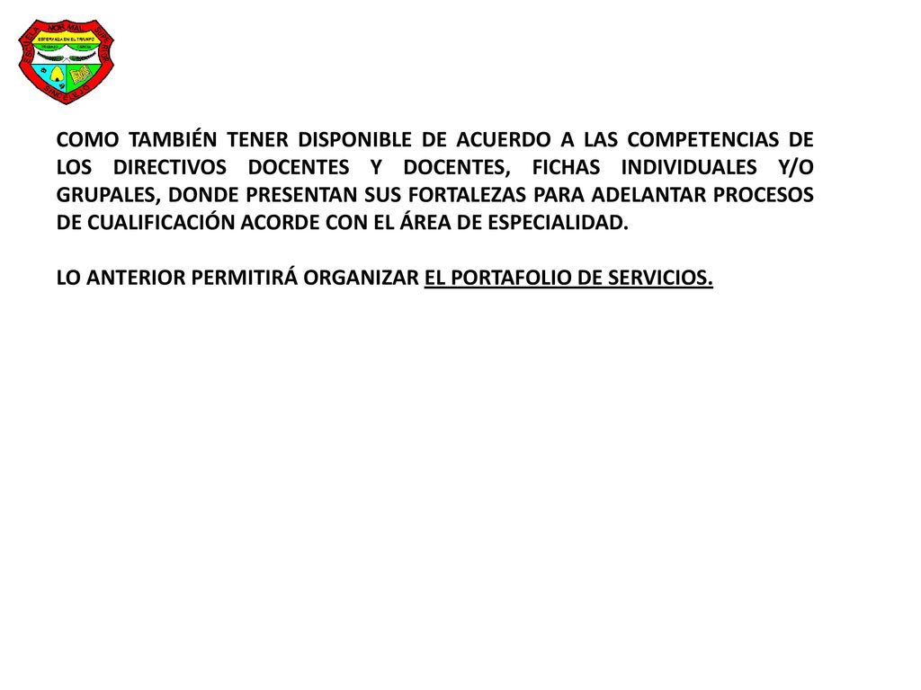 COMO TAMBIÉN TENER DISPONIBLE DE ACUERDO A LAS COMPETENCIAS DE LOS DIRECTIVOS DOCENTES Y DOCENTES, FICHAS INDIVIDUALES Y/O GRUPALES, DONDE PRESENTAN SUS FORTALEZAS PARA ADELANTAR PROCESOS DE CUALIFICACIÓN ACORDE CON EL ÁREA DE ESPECIALIDAD.
