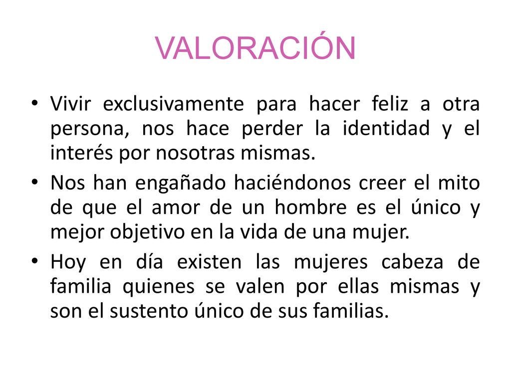 VALORACIÓN Vivir exclusivamente para hacer feliz a otra persona, nos hace perder la identidad y el interés por nosotras mismas.