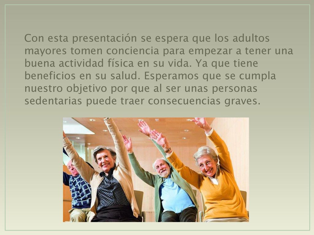 Con esta presentación se espera que los adultos mayores tomen conciencia para empezar a tener una buena actividad física en su vida.
