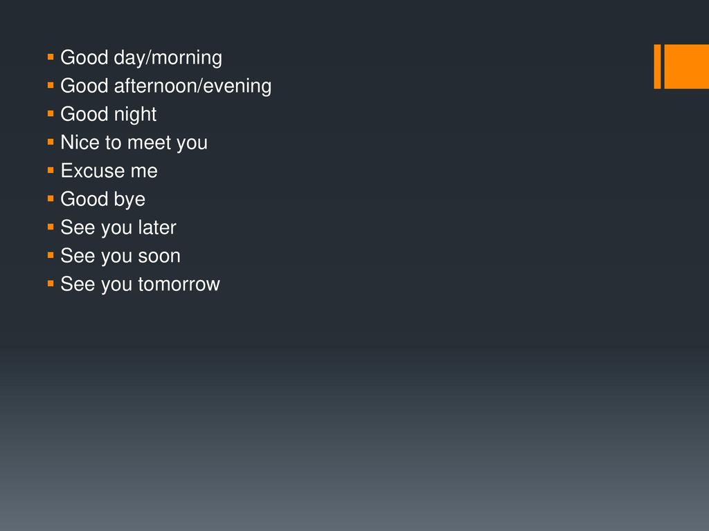 Good day/morning Good afternoon/evening. Good night. Nice to meet you. Excuse me. Good bye. See you later.