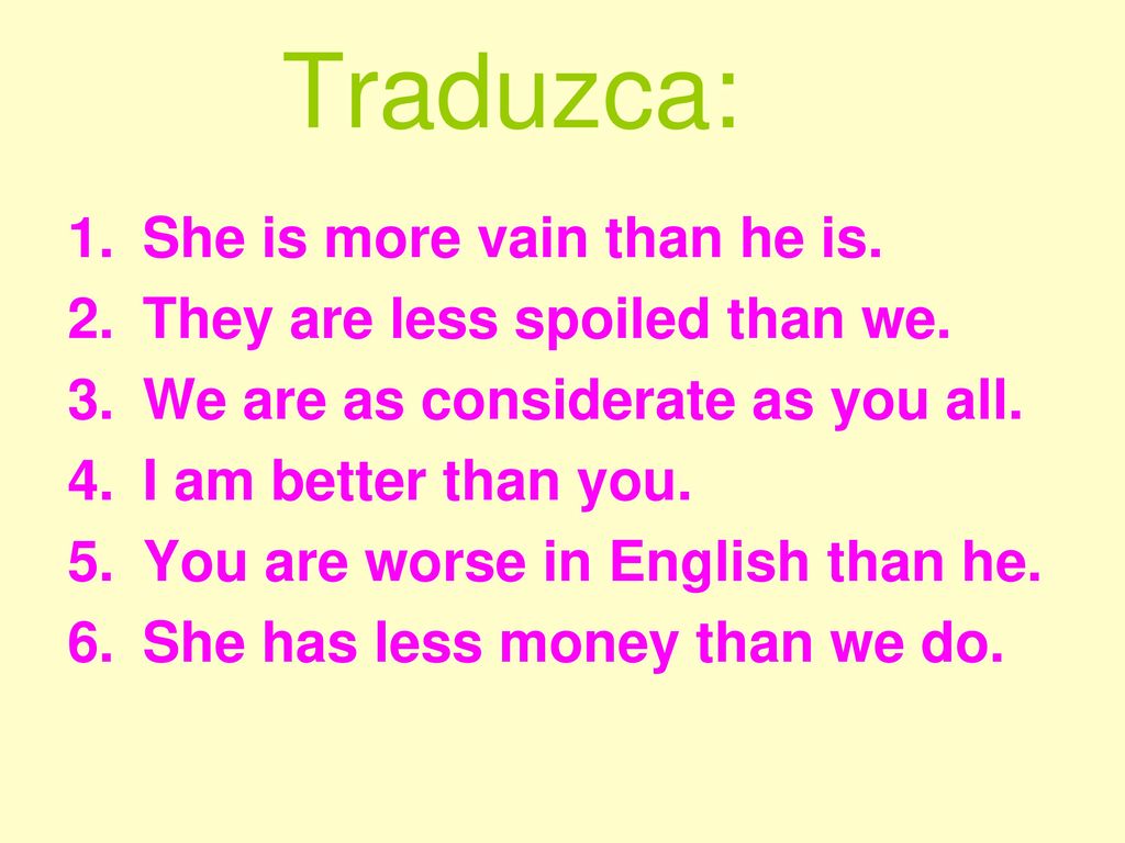 Traduzca: She is more vain than he is. They are less spoiled than we.