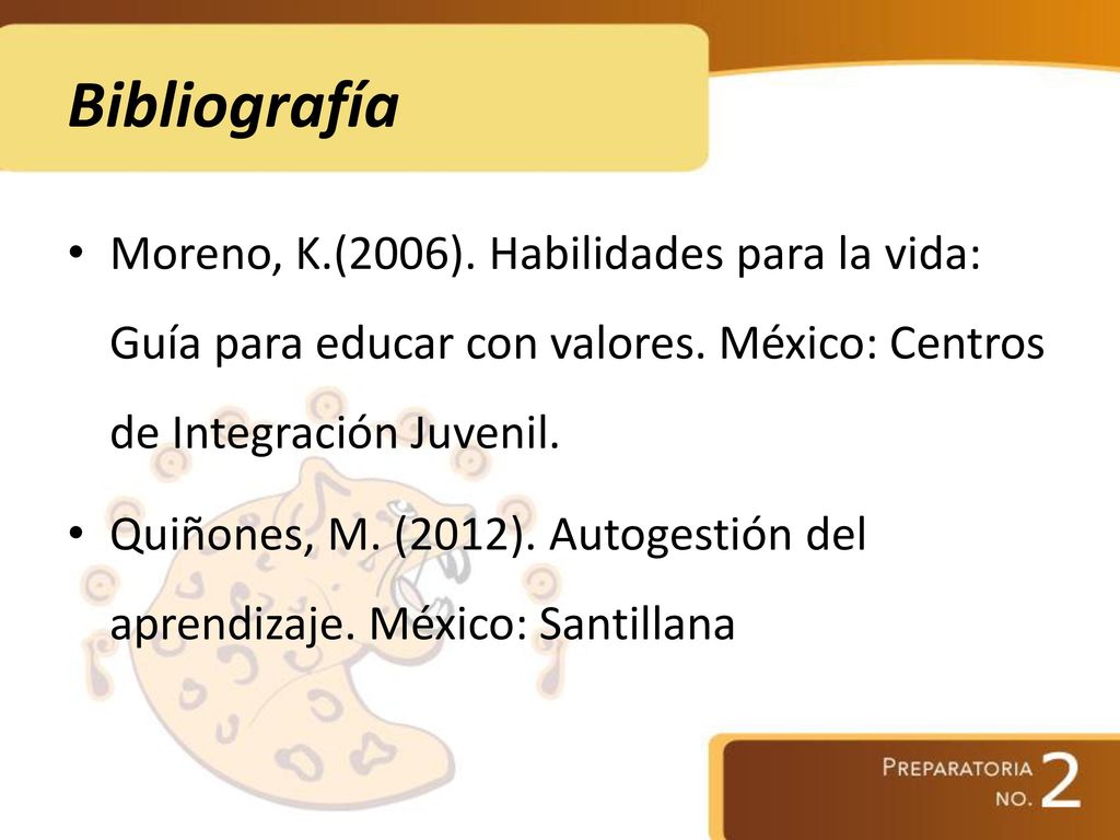 Bibliografía Moreno, K.(2006). Habilidades para la vida: Guía para educar con valores. México: Centros de Integración Juvenil.