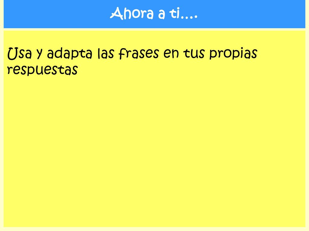 Ahora a ti…. Usa y adapta las frases en tus propias respuestas