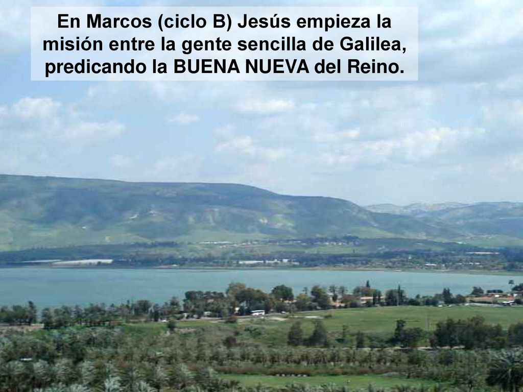 En Marcos (ciclo B) Jesús empieza la misión entre la gente sencilla de Galilea, predicando la BUENA NUEVA del Reino.
