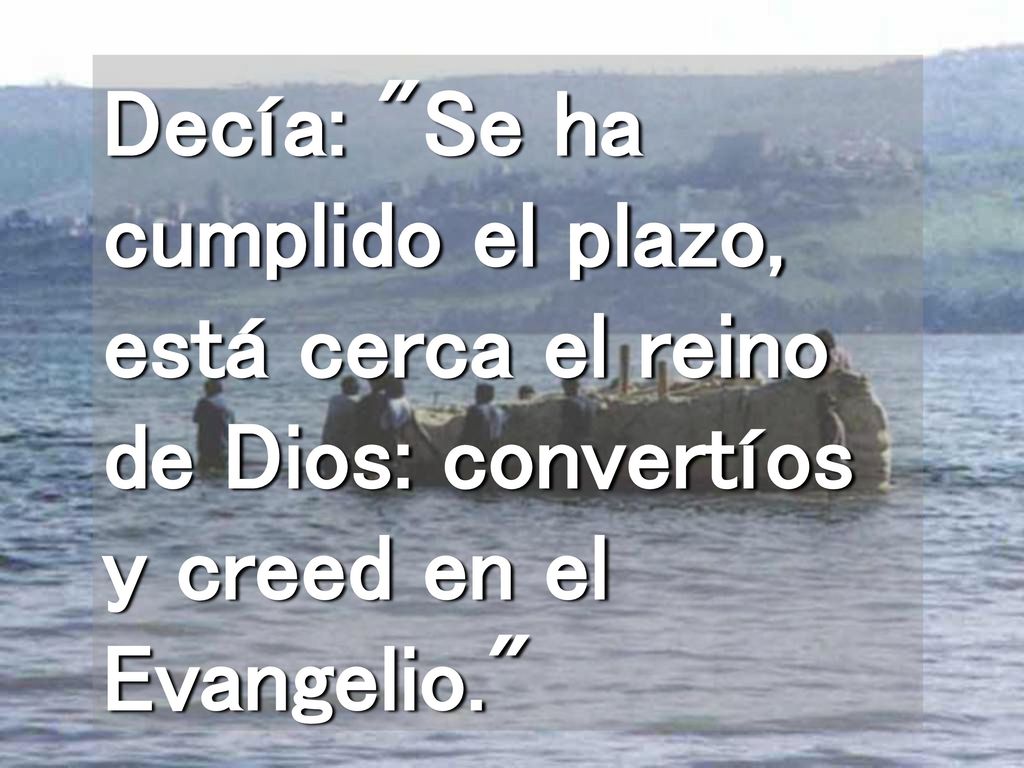 Decía: Se ha cumplido el plazo, está cerca el reino de Dios: convertíos y creed en el Evangelio.