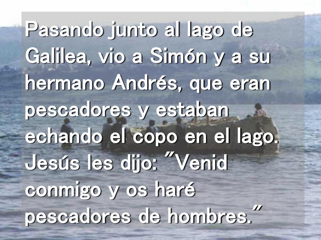 Pasando junto al lago de Galilea, vio a Simón y a su hermano Andrés, que eran pescadores y estaban echando el copo en el lago.