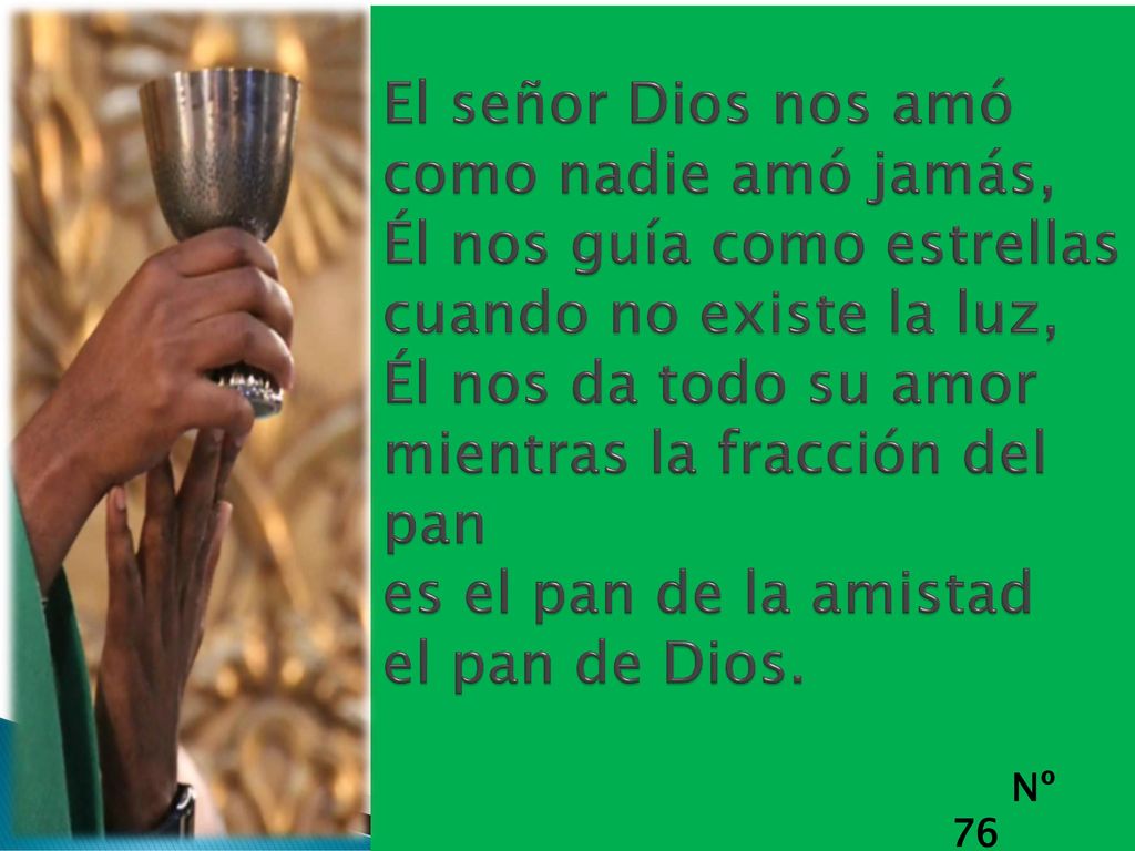 El señor Dios nos amó como nadie amó jamás, Él nos guía como estrellas cuando no existe la luz, Él nos da todo su amor mientras la fracción del pan es el pan de la amistad el pan de Dios.