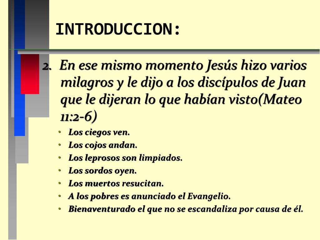 INTRODUCCION: 2. En ese mismo momento Jesús hizo varios milagros y le dijo a los discípulos de Juan que le dijeran lo que habían visto(Mateo 11:2-6)
