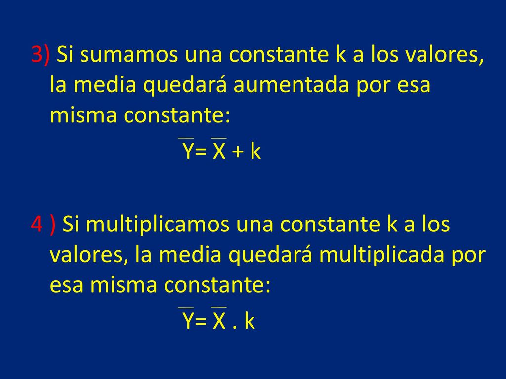 3) Si sumamos una constante k a los valores, la media quedará aumentada por esa misma constante: Y= X + k 4 ) Si multiplicamos una constante k a los valores, la media quedará multiplicada por esa misma constante: Y= X .