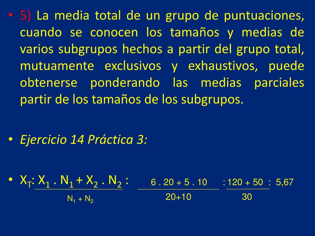 5) La media total de un grupo de puntuaciones, cuando se conocen los tamaños y medias de varios subgrupos hechos a partir del grupo total, mutuamente exclusivos y exhaustivos, puede obtenerse ponderando las medias parciales partir de los tamaños de los subgrupos.