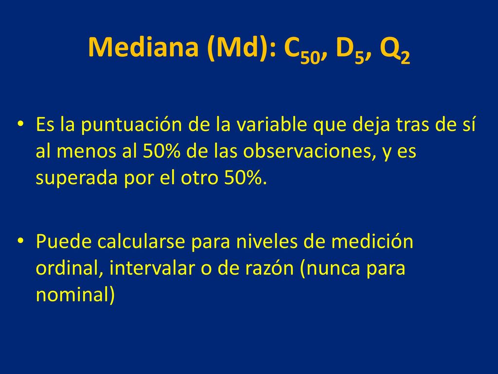 Mediana (Md): C50, D5, Q2 Es la puntuación de la variable que deja tras de sí al menos al 50% de las observaciones, y es superada por el otro 50%.