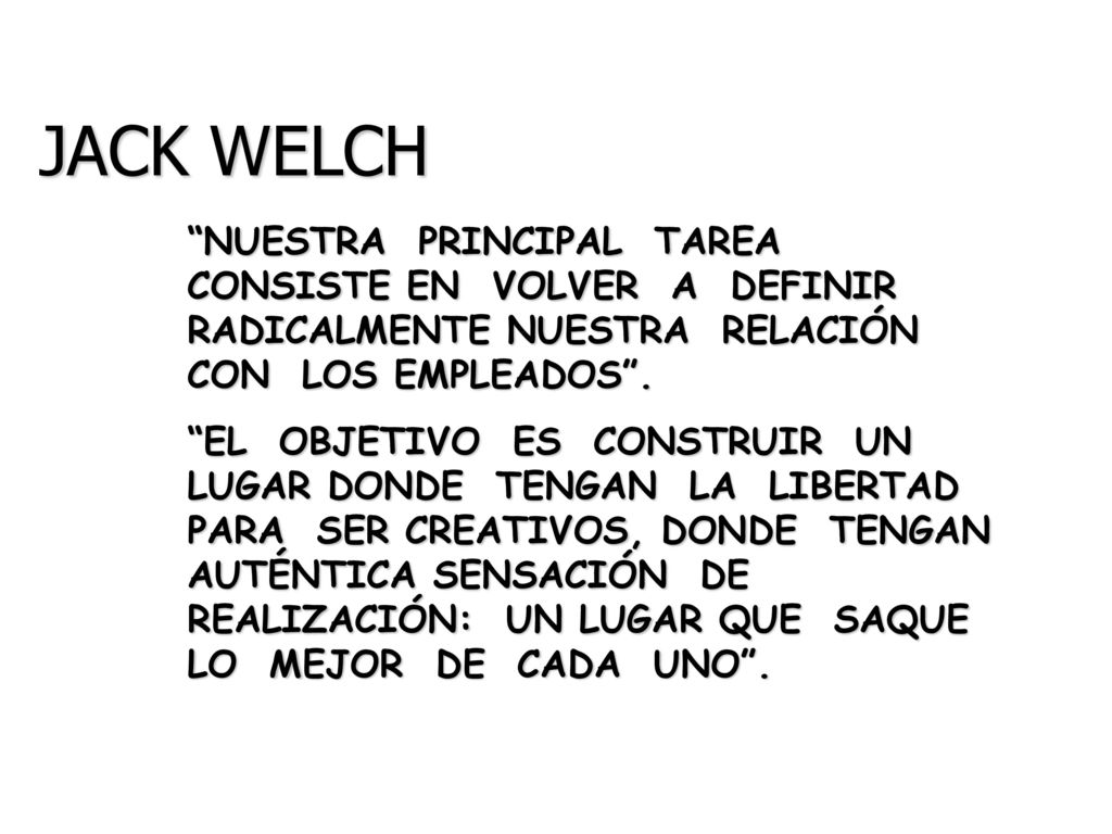 JACK WELCH NUESTRA PRINCIPAL TAREA CONSISTE EN VOLVER A DEFINIR RADICALMENTE NUESTRA RELACIÓN CON LOS EMPLEADOS .