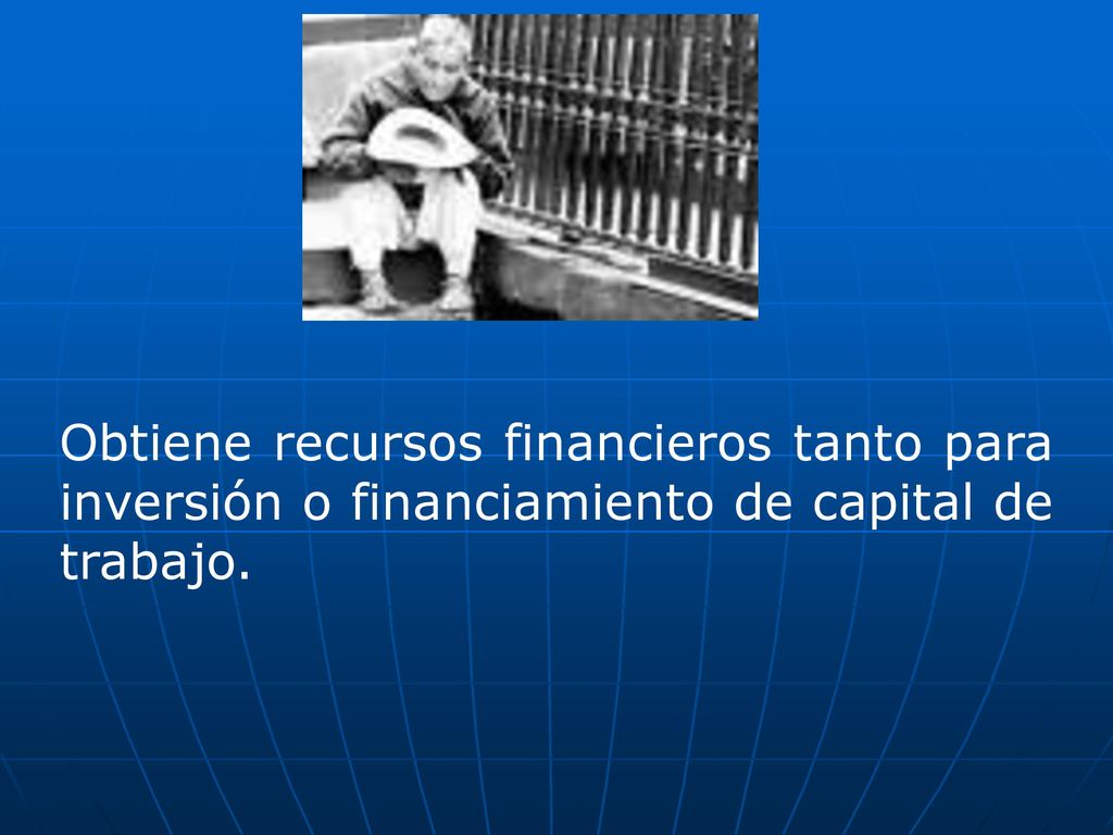 Obtiene recursos financieros tanto para inversión o financiamiento de capital de trabajo.