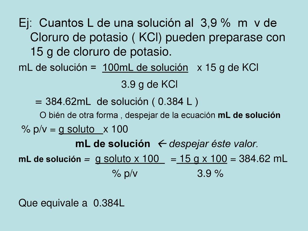 Ej: Cuantos L de una solución al 3,9 % m v de Cloruro de potasio ( KCl) pueden preparase con 15 g de cloruro de potasio.