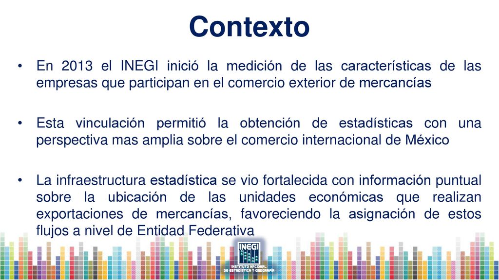 Contexto En 2013 el INEGI inició la medición de las características de las empresas que participan en el comercio exterior de mercancías.