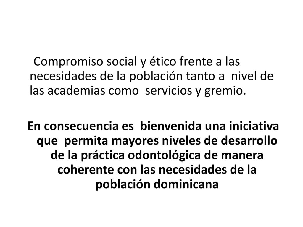 Compromiso social y ético frente a las necesidades de la población tanto a nivel de las academias como servicios y gremio.
