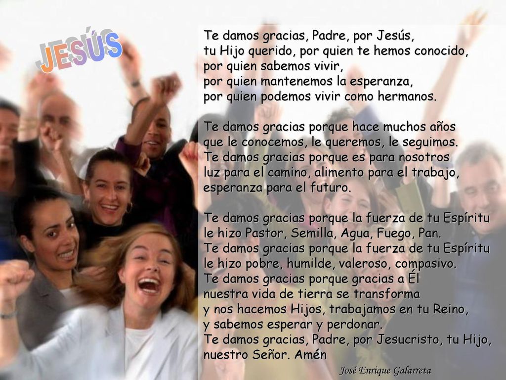 Te damos gracias, Padre, por Jesús, tu Hijo querido, por quien te hemos conocido, por quien sabemos vivir, por quien mantenemos la esperanza, por quien podemos vivir como hermanos.