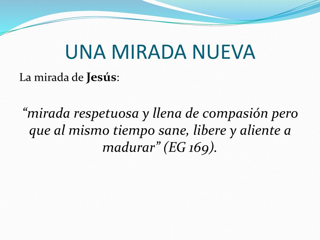 UNA MIRADA NUEVA La mirada de Jesús: mirada respetuosa y llena de compasión pero que al mismo tiempo sane, libere y aliente a madurar (EG 169).